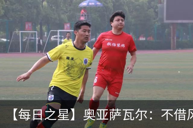 【每日之星】奥亚萨瓦尔：不借风雷自成风暴 重铸西班牙锋刃