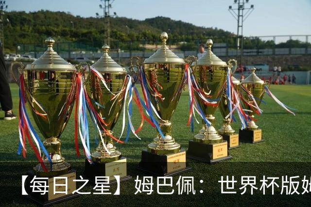 【每日之星】姆巴佩：世界杯版姆总大杀四方 超越吉鲁对望克洛泽