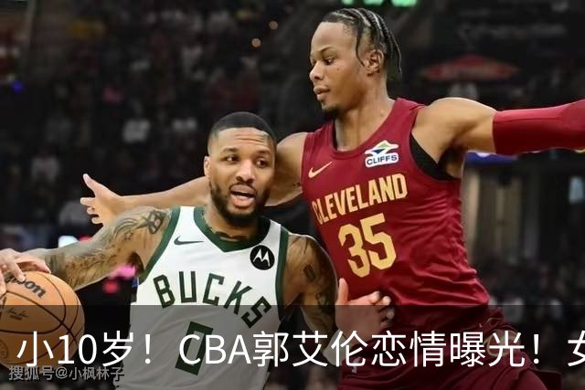 小10岁！CBA郭艾伦恋情曝光！女方23岁，颜值不俗，还是篮球网红