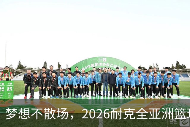 梦想不散场，2026耐克全亚洲篮球训练营顺利落幕