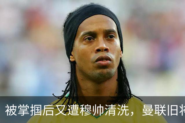 被掌掴后又遭穆帅清洗，曼联旧将有望回归，红魔今夏凑齐“三费”