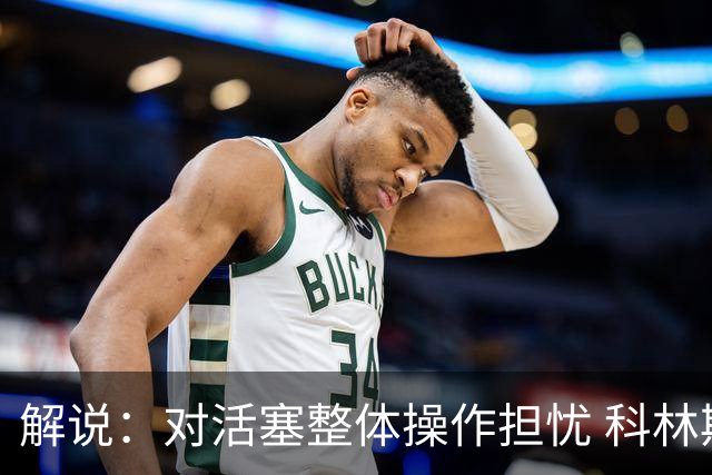 解说：对活塞整体操作担忧 科林斯合同几乎关上了哈大哥回归的门